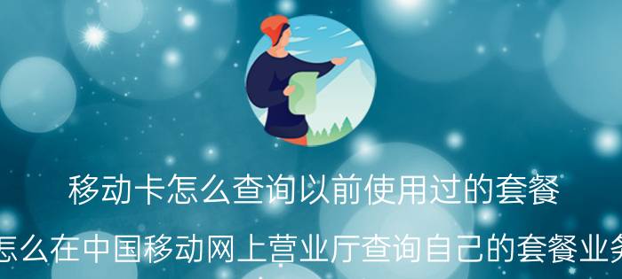 移动卡怎么查询以前使用过的套餐 怎么在中国移动网上营业厅查询自己的套餐业务？